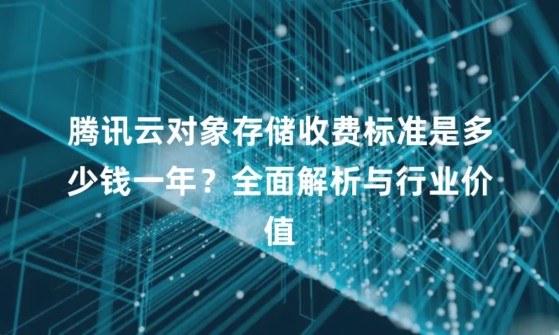 腾讯云对象存储收费标准是多少钱一年？全面解析与行业价值