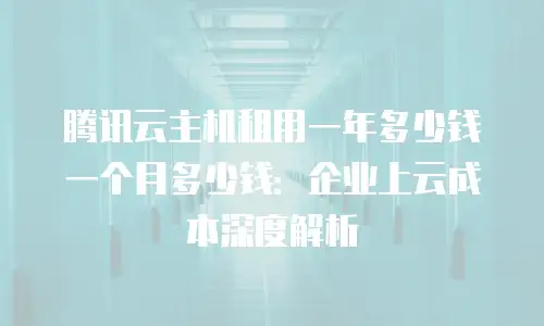 腾讯云主机租用一年多少钱一个月多少钱：企业上云成本深度解析
