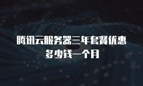 腾讯云服务器三年套餐优惠多少钱一个月