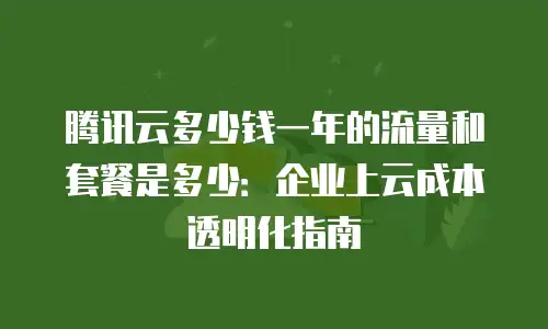 腾讯云多少钱一年的流量和套餐是多少：企业上云成本透明化指南