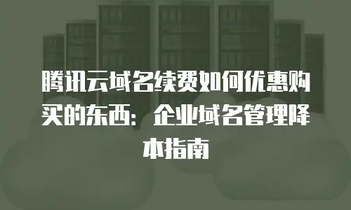 腾讯云域名续费如何优惠购买的东西：企业域名管理降本指南
