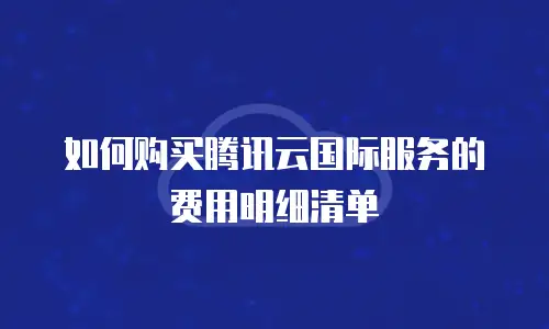如何购买腾讯云国际服务的费用明细清单