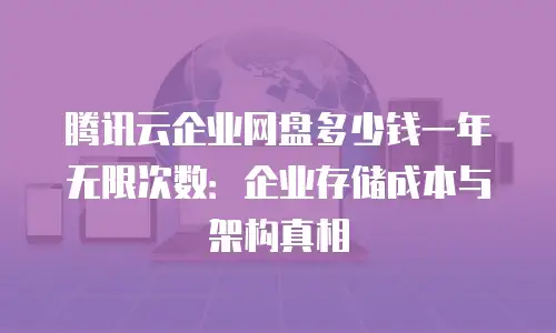 腾讯云企业网盘多少钱一年无限次数：企业存储成本与架构真相