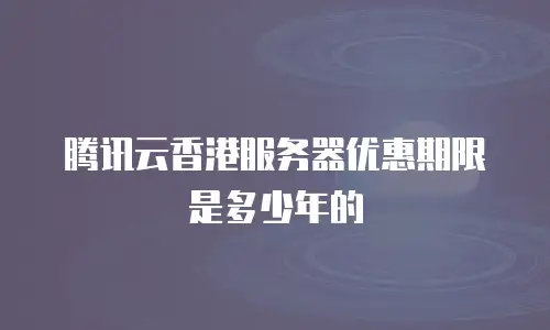 腾讯云香港服务器优惠期限是多少年的