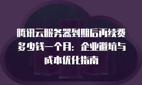 腾讯云服务器到期后再续费多少钱一个月：企业避坑与成本优化指南