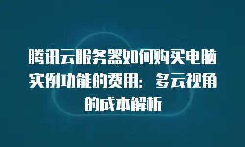 腾讯云服务器如何购买电脑实例功能的费用：多云视角的成本解析
