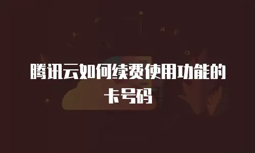 腾讯云如何续费使用功能的卡号码
