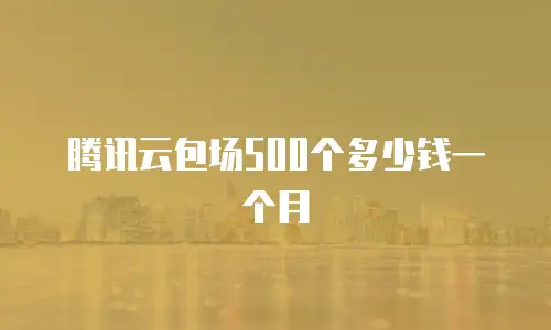 腾讯云包场500个多少钱一个月