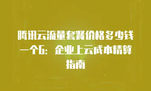 腾讯云流量套餐价格多少钱一个G：企业上云成本精算指南