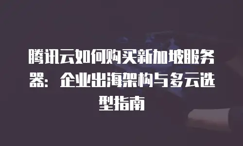 腾讯云如何购买新加坡服务器：企业出海架构与多云选型指南
