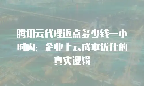 腾讯云代理返点多少钱一小时内：企业上云成本优化的真实逻辑