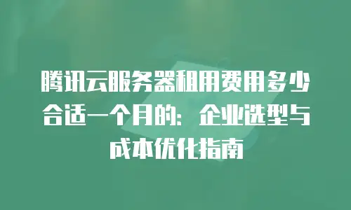 腾讯云服务器租用费用多少合适一个月的：企业选型与成本优化指南