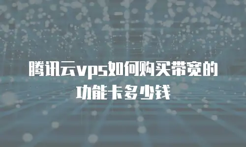 腾讯云vps如何购买带宽的功能卡多少钱