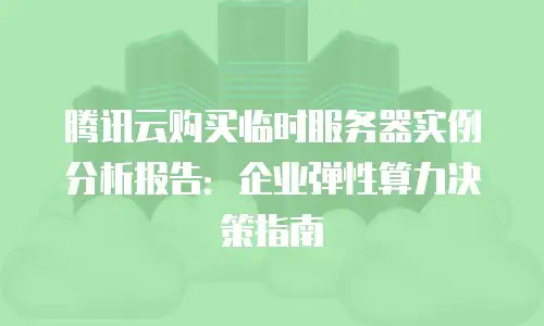 腾讯云购买临时服务器实例分析报告：企业弹性算力决策指南