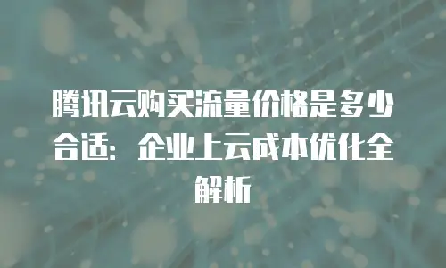 腾讯云购买流量价格是多少合适：企业上云成本优化全解析