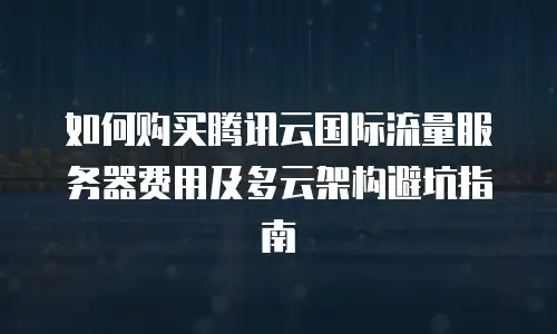 如何购买腾讯云国际流量服务器费用及多云架构避坑指南