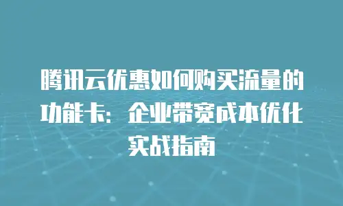 腾讯云优惠如何购买流量的功能卡：企业带宽成本优化实战指南