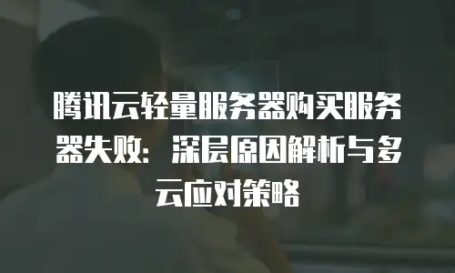 腾讯云轻量服务器购买服务器失败：深层原因解析与多云应对策略