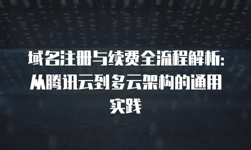 域名注册与续费全流程解析：从腾讯云到多云架构的通用实践