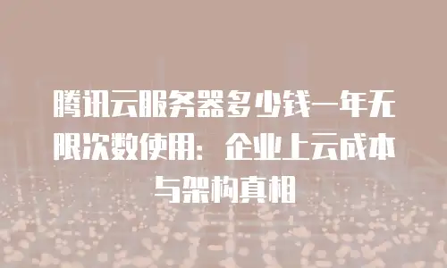 腾讯云服务器多少钱一年无限次数使用：企业上云成本与架构真相