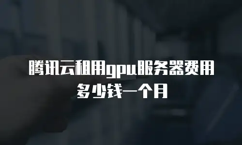腾讯云租用gpu服务器费用多少钱一个月