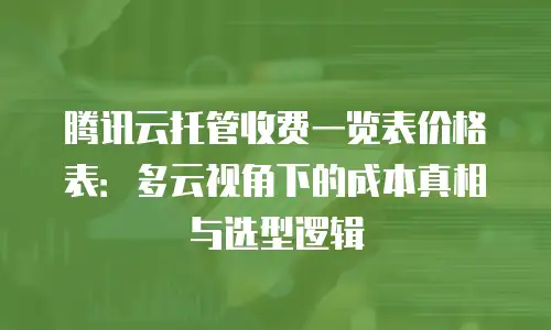 腾讯云托管收费一览表价格表：多云视角下的成本真相与选型逻辑