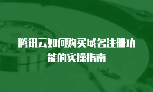 腾讯云如何购买域名注册功能的实操指南