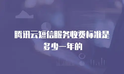 腾讯云短信服务收费标准是多少一年的