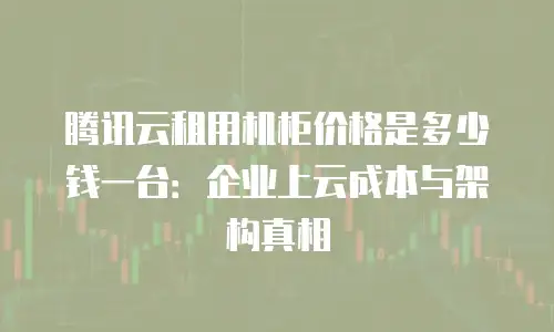 腾讯云租用机柜价格是多少钱一台：企业上云成本与架构真相