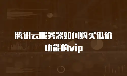 腾讯云服务器如何购买低价功能的vip