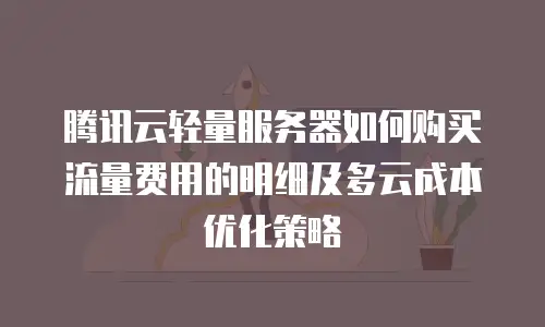 腾讯云轻量服务器如何购买流量费用的明细及多云成本优化策略