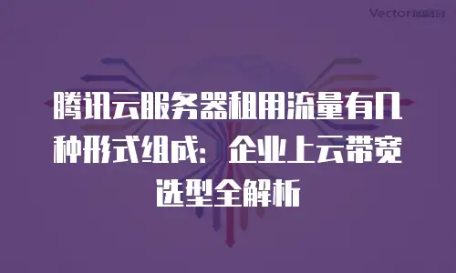 腾讯云服务器租用流量有几种形式组成：企业上云带宽选型全解析