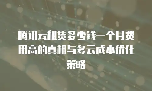 腾讯云租赁多少钱一个月费用高的真相与多云成本优化策略