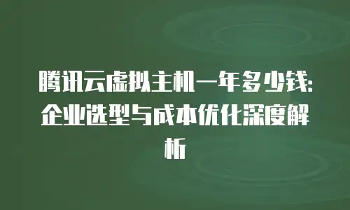 腾讯云虚拟主机一年多少钱：企业选型与成本优化深度解析