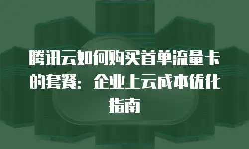 腾讯云如何购买首单流量卡的套餐：企业上云成本优化指南