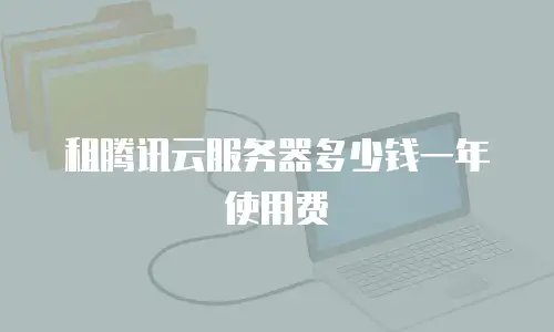 租腾讯云服务器多少钱一年使用费