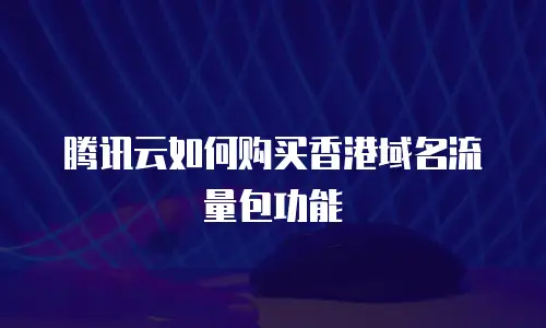 腾讯云如何购买香港域名流量包功能