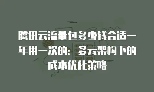 腾讯云流量包多少钱合适一年用一次的：多云架构下的成本优化策略