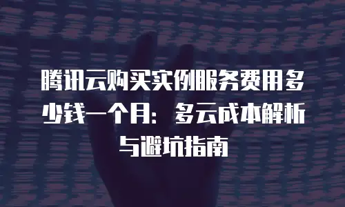腾讯云购买实例服务费用多少钱一个月：多云成本解析与避坑指南