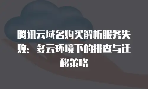 腾讯云域名购买解析服务失败：多云环境下的排查与迁移策略