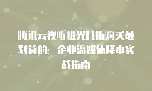 腾讯云视听极光几折购买最划算的：企业流媒体降本实战指南