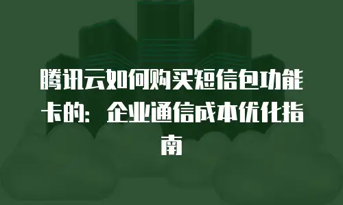 腾讯云如何购买短信包功能卡的：企业通信成本优化指南