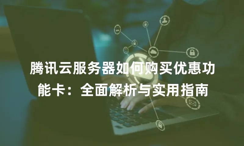 腾讯云服务器如何购买优惠功能卡：全面解析与实用指南