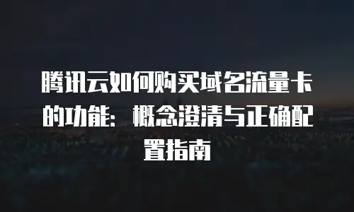 腾讯云如何购买域名流量卡的功能：概念澄清与正确配置指南