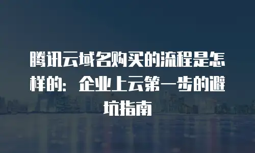 腾讯云域名购买的流程是怎样的：企业上云第一步的避坑指南