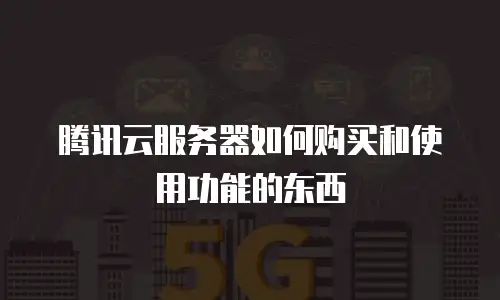 腾讯云服务器如何购买和使用功能的东西