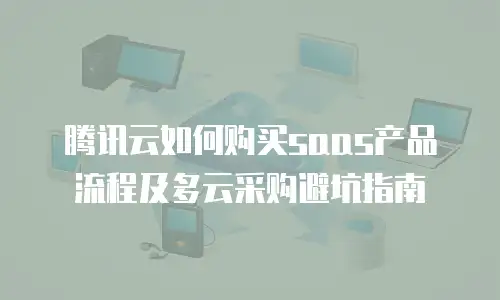 腾讯云如何购买saas产品流程及多云采购避坑指南