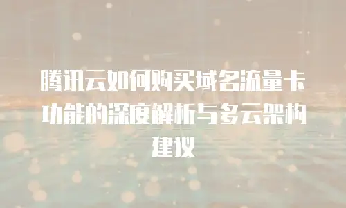 腾讯云如何购买域名流量卡功能的深度解析与多云架构建议