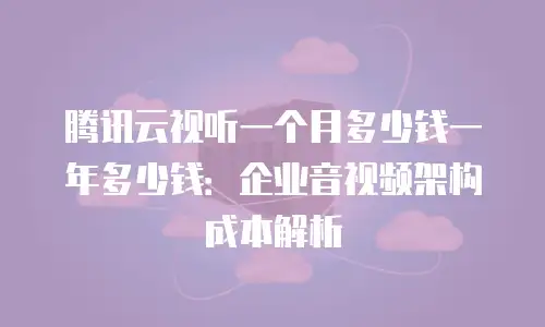 腾讯云视听一个月多少钱一年多少钱：企业音视频架构成本解析