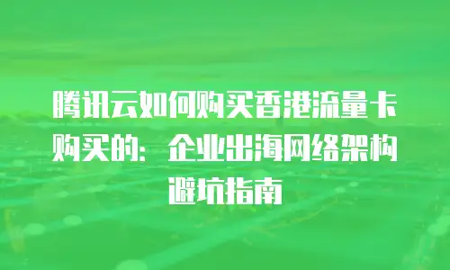 腾讯云如何购买香港流量卡购买的：企业出海网络架构避坑指南